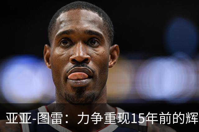 亚亚-图雷：力争重现15年前的辉煌，为支持者全力以赴