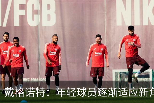 戴格诺特：年轻球员逐渐适应新角色 未来可期