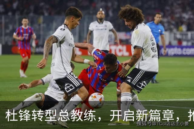 杜锋转型总教练，开启新篇章，推动青训发展新策略